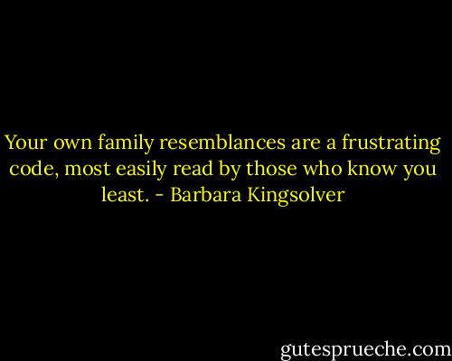 Your own family resemblances are a frustrating code, most easily read by those who know you least. - Barbara Kingsolver