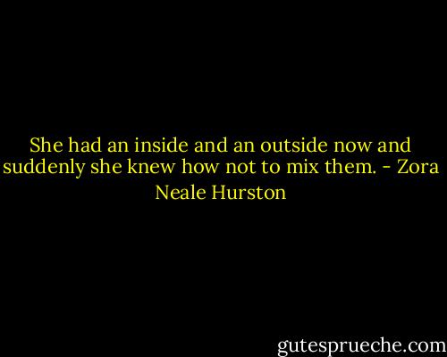 She had an inside and an outside now and suddenly she knew how not to mix them. - Zora Neale Hurston