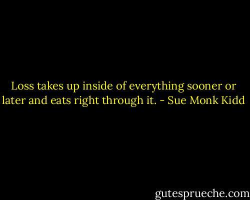 Loss takes up inside of everything sooner or later and eats right through it. - Sue Monk Kidd
