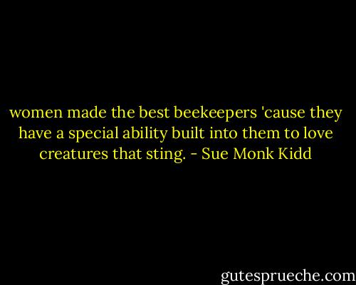women made the best beekeepers 'cause they have a special ability built into them to love creatures that sting. - Sue Monk Kidd