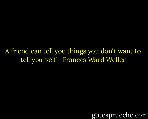 A friend can tell you things you don't want to tell yourself - Frances Ward Weller