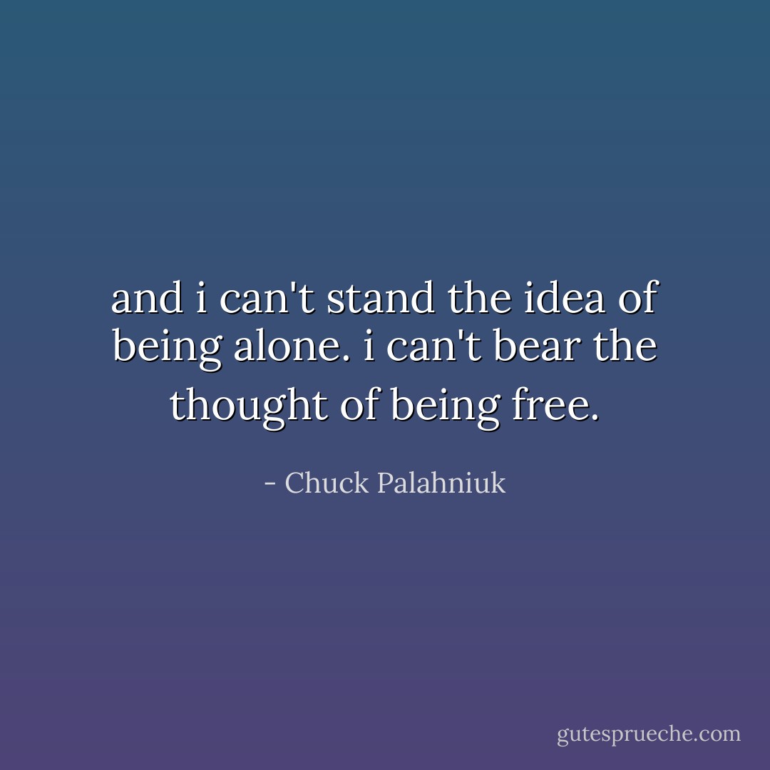 and i can't stand the idea of being alone.<br />i can't bear the thought of being free. - Chuck Palahniuk