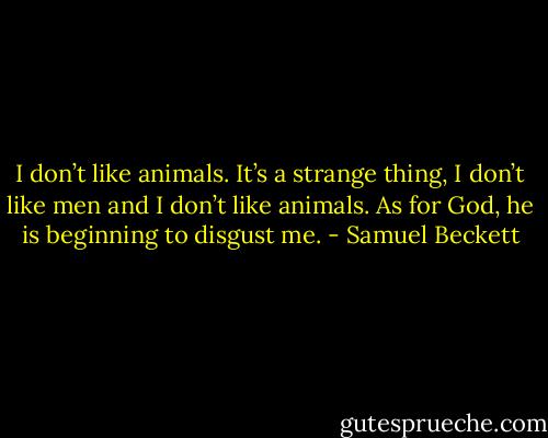 I don’t like animals. It’s a strange thing, I don’t like men and I don’t like animals. As for God, he is beginning to disgust me. - Samuel Beckett
