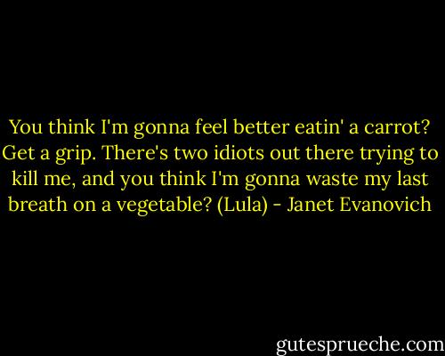 You think I'm gonna feel better eatin' a carrot? Get a grip. There's two idiots out there trying to kill me, and you think I'm gonna waste my last breath on a vegetable? (Lula) - Janet Evanovich