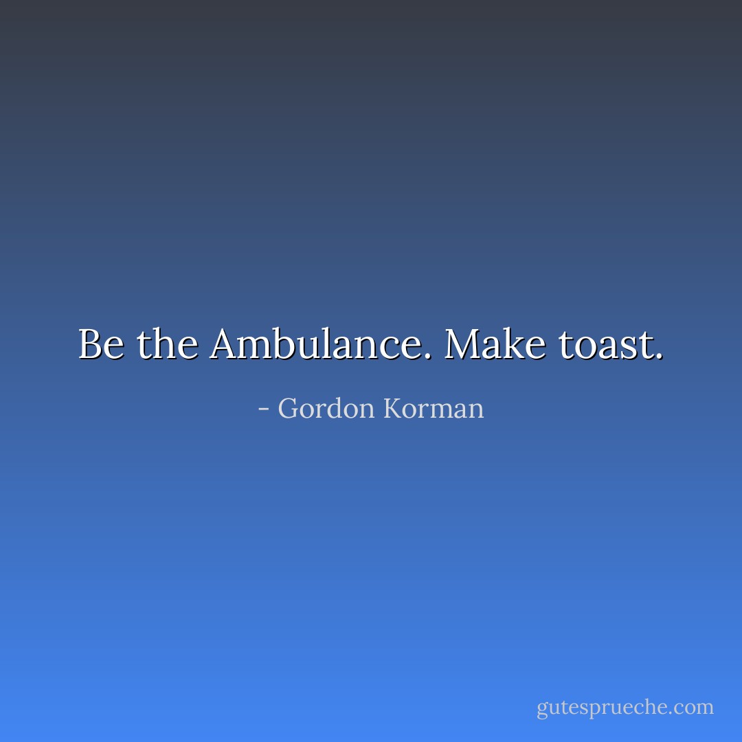 Be the Ambulance. Make toast. - Gordon Korman