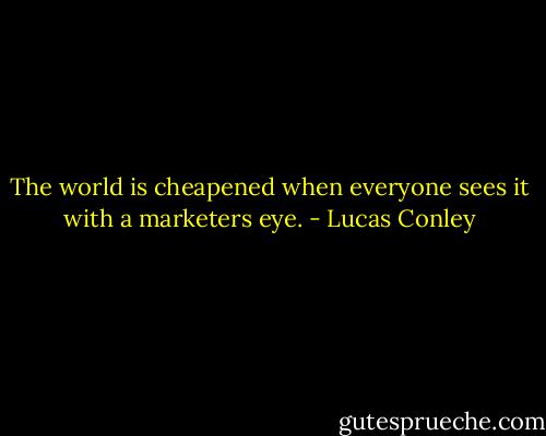 The world is cheapened when everyone sees it with a marketers eye. - Lucas Conley
