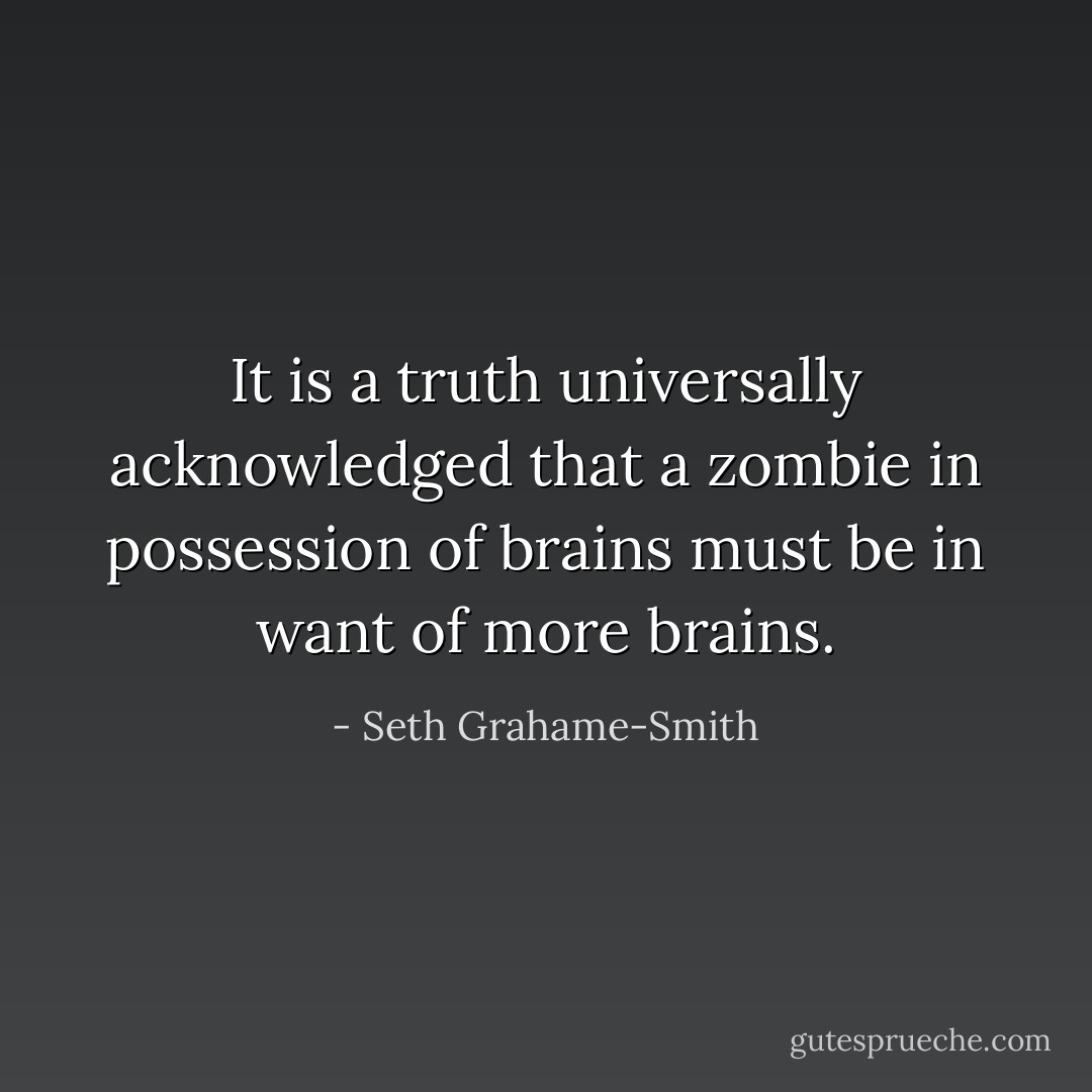 It is a truth universally acknowledged that a zombie in possession of brains must be in want of more brains. - Seth Grahame-Smith