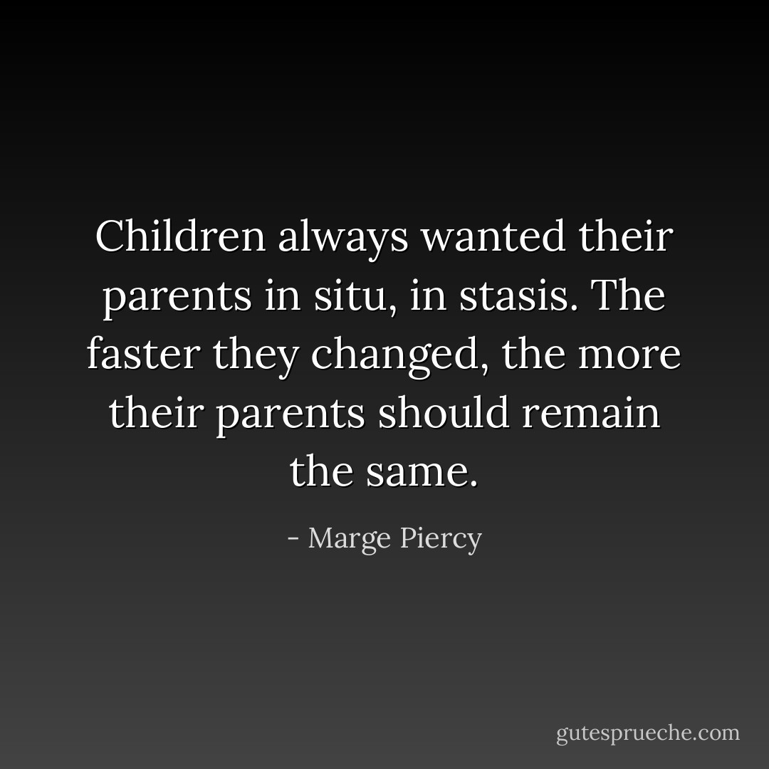 Children always wanted their parents in situ, in stasis. The faster they changed, the more their parents should remain the same. - Marge Piercy