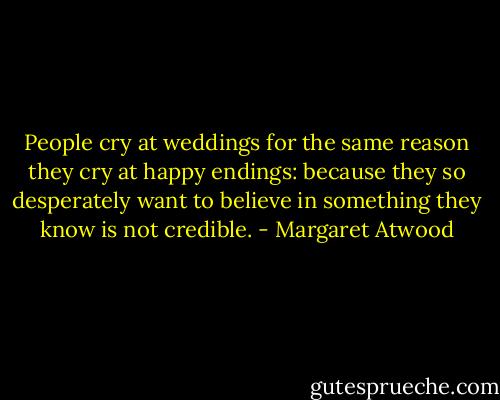 People cry at weddings for the same reason they cry at happy endings: because they so desperately want to believe in something they know is not credible. - Margaret Atwood