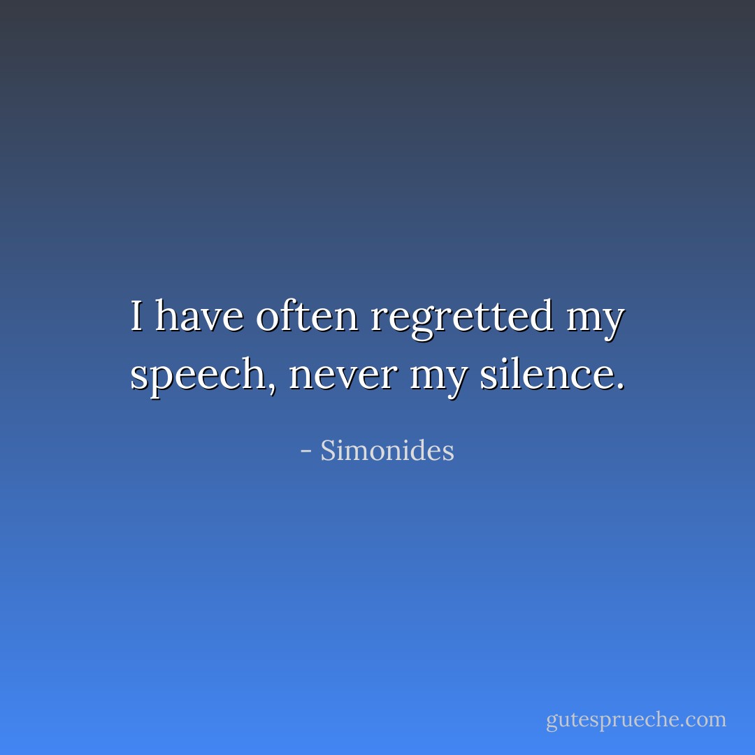 I have often regretted my speech, never my silence. - Simonides