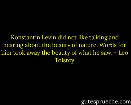Konstantin Levin did not like talking and hearing about the beauty of nature. Words for him took away the beauty of what he saw. - Leo Tolstoy