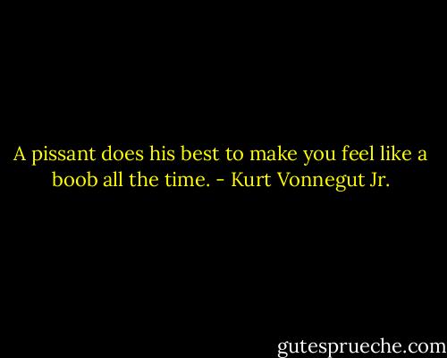 A pissant does his best to make you feel like a boob all the time. - Kurt Vonnegut Jr.