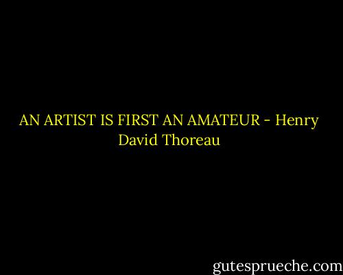 AN ARTIST IS FIRST AN AMATEUR - Henry David Thoreau