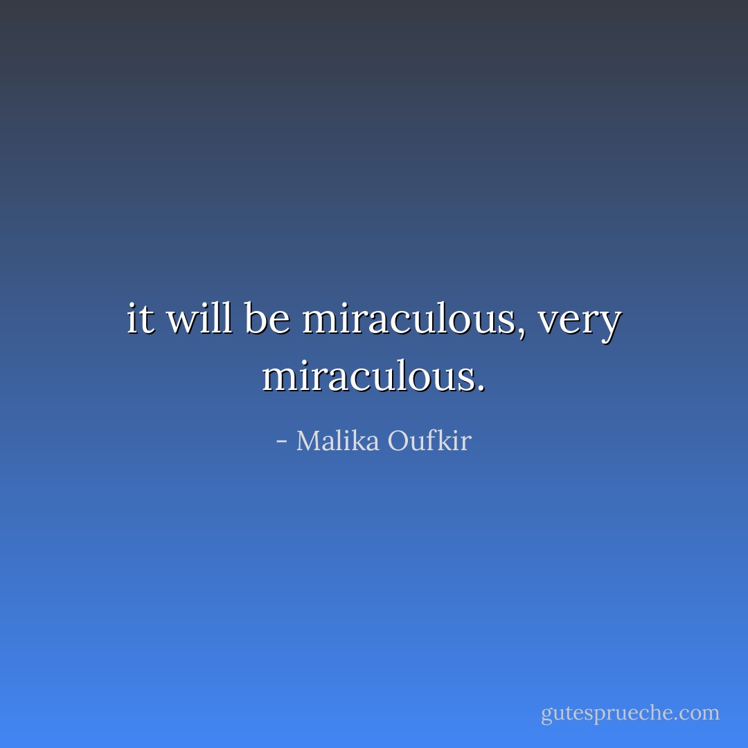 it will be miraculous, very miraculous. - Malika Oufkir
