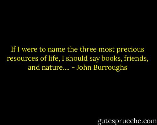If I were to name the three most precious resources of life, I should say books, friends, and nature.... - John Burroughs