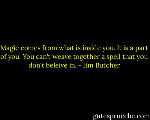 Magic comes from what is inside you. It is a part of you. You can't weave together a spell that you don't beleive in. - Jim Butcher