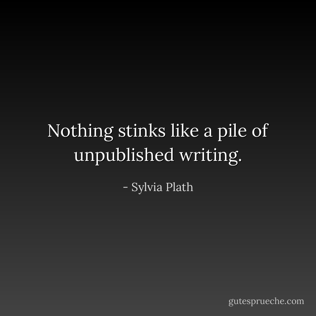 Nothing stinks like a pile of unpublished writing. - Sylvia Plath