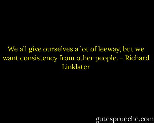 We all give ourselves a lot of leeway, but we want consistency from other people. - Richard Linklater