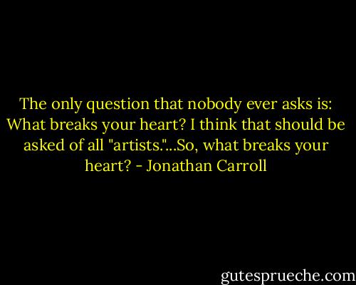 The only question that nobody ever asks is: What breaks your heart? I think that should be asked of all "artists."...So, what breaks your heart? - Jonathan Carroll