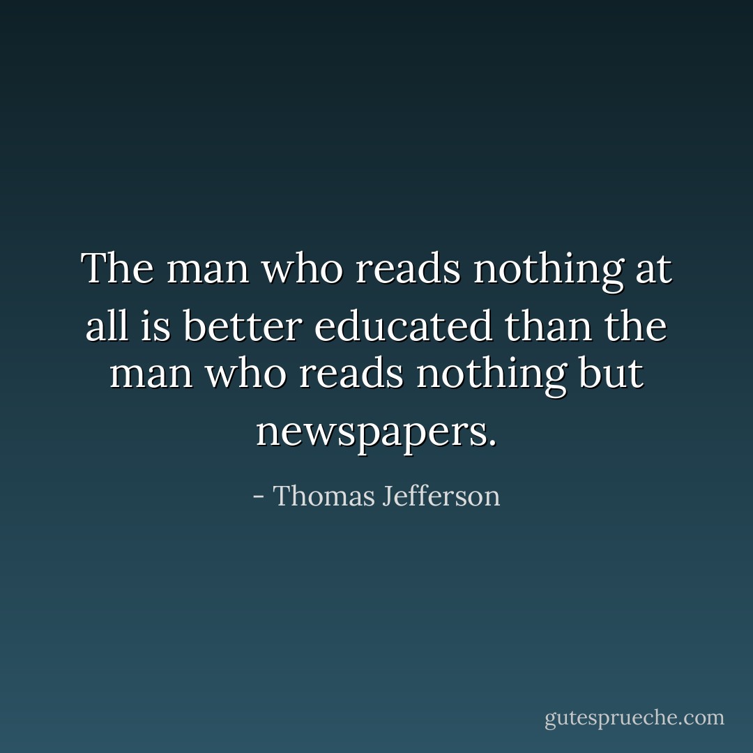 The man who reads nothing at all is better educated than the man who reads nothing but newspapers. - Thomas Jefferson