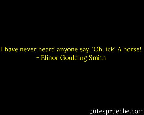 I have never heard anyone say, 'Oh, ick! A horse! - Elinor Goulding Smith