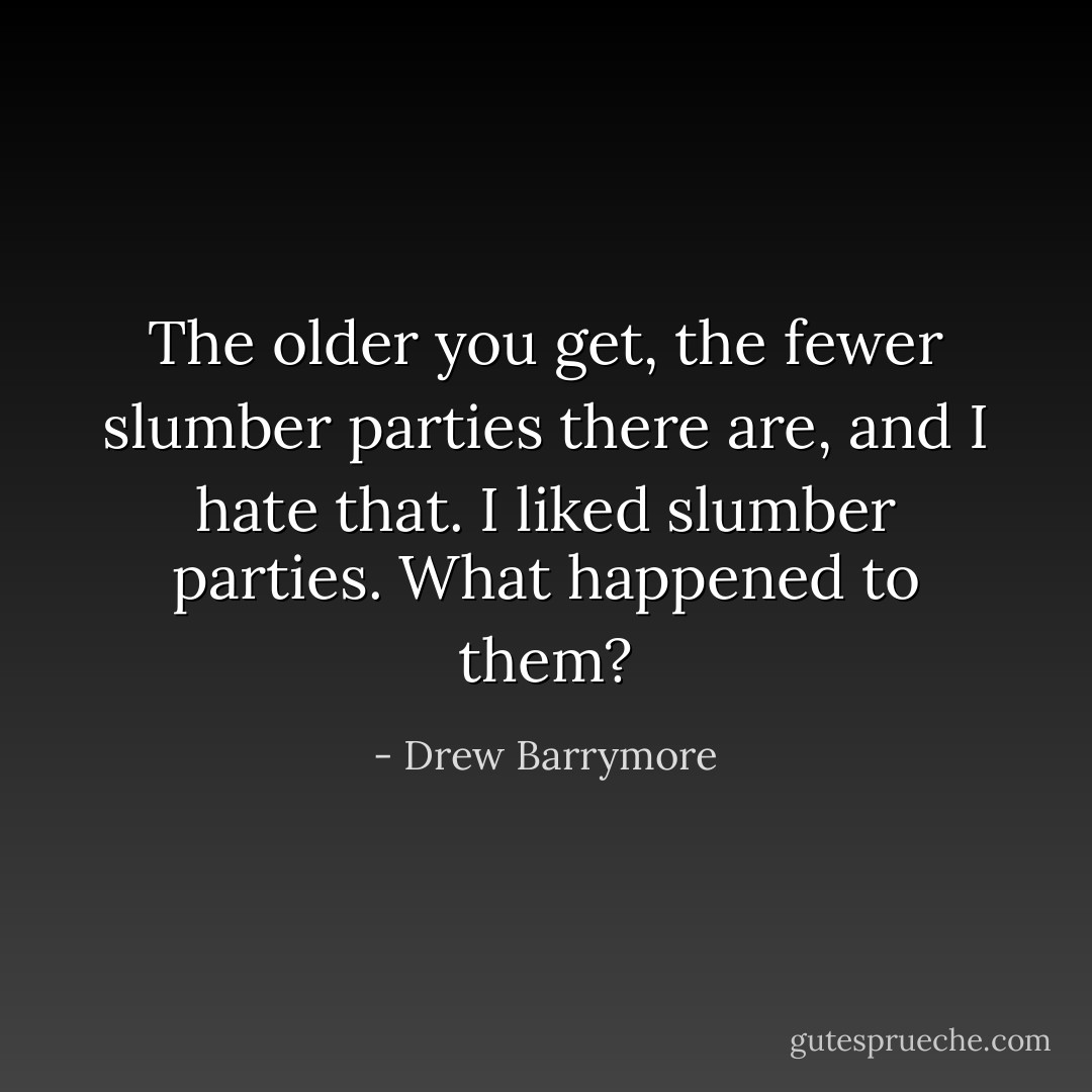 The older you get, the fewer slumber parties there are, and I hate that. I liked slumber parties. What happened to them? - Drew Barrymore