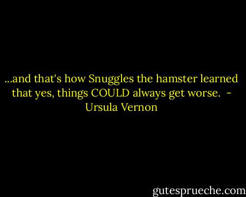 ...and that's how Snuggles the hamster learned that yes, things COULD always get worse.  - Ursula Vernon