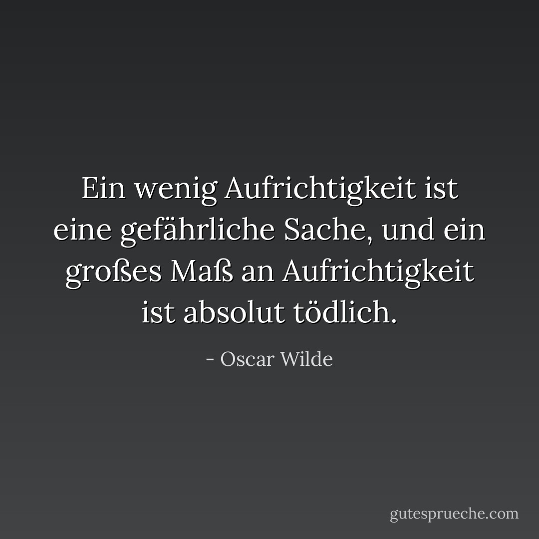 Ein wenig Aufrichtigkeit ist eine gefährliche Sache, und ein großes Maß an Aufrichtigkeit ist absolut tödlich. - Oscar Wilde<