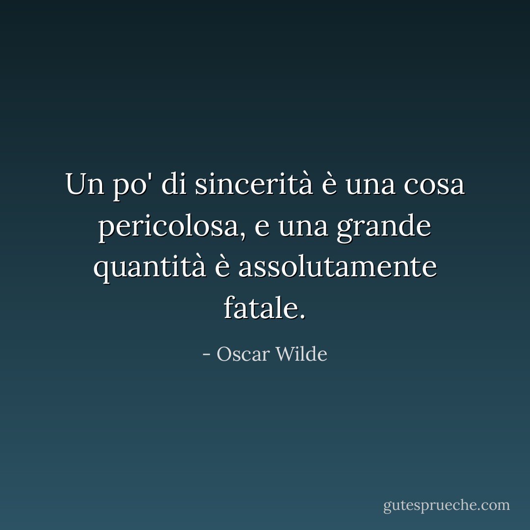 Un po' di sincerità è una cosa pericolosa, e una grande quantità è assolutamente fatale. - Oscar Wilde
