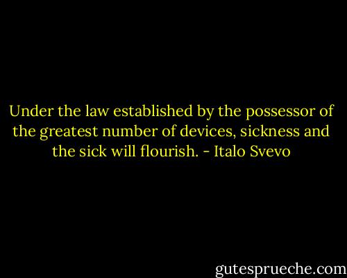 Under the law established by the possessor of the greatest number of devices, sickness and the sick will flourish. - Italo Svevo