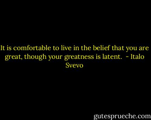 It is comfortable to live in the belief that you are great, though your greatness is latent.  - Italo Svevo