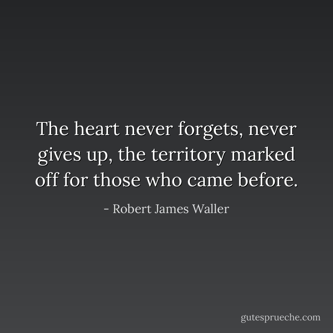 The heart never forgets, never gives up, the territory marked off for those who came before. - Robert James Waller