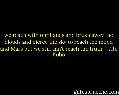 we reach with our hands<br />and brush away the clouds and pierce the sky<br />to reach the moon and Mars<br />but we still can't reach the truth - Tite Kubo