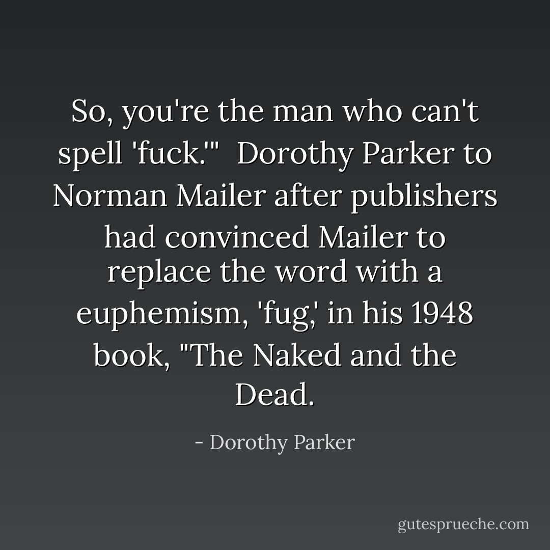 So, you're the man who can't spell 'fuck.'"<br /> Dorothy Parker to Norman Mailer after publishers had convinced Mailer to replace the word with a euphemism, 'fug,' in his 1948 book, "The Naked and the Dead. - Dorothy Parker