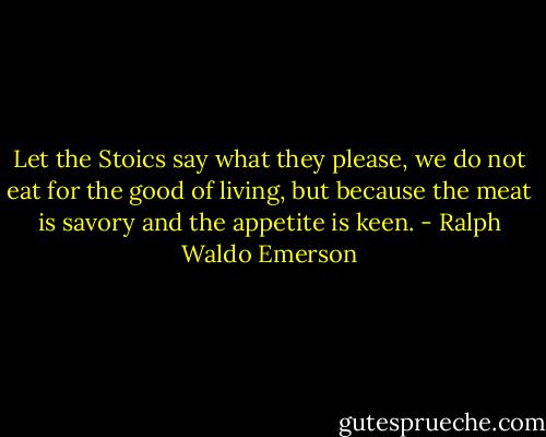 Let the Stoics say what they please, we do not eat for the good of living, but because the meat is savory and the appetite is keen. - Ralph Waldo Emerson