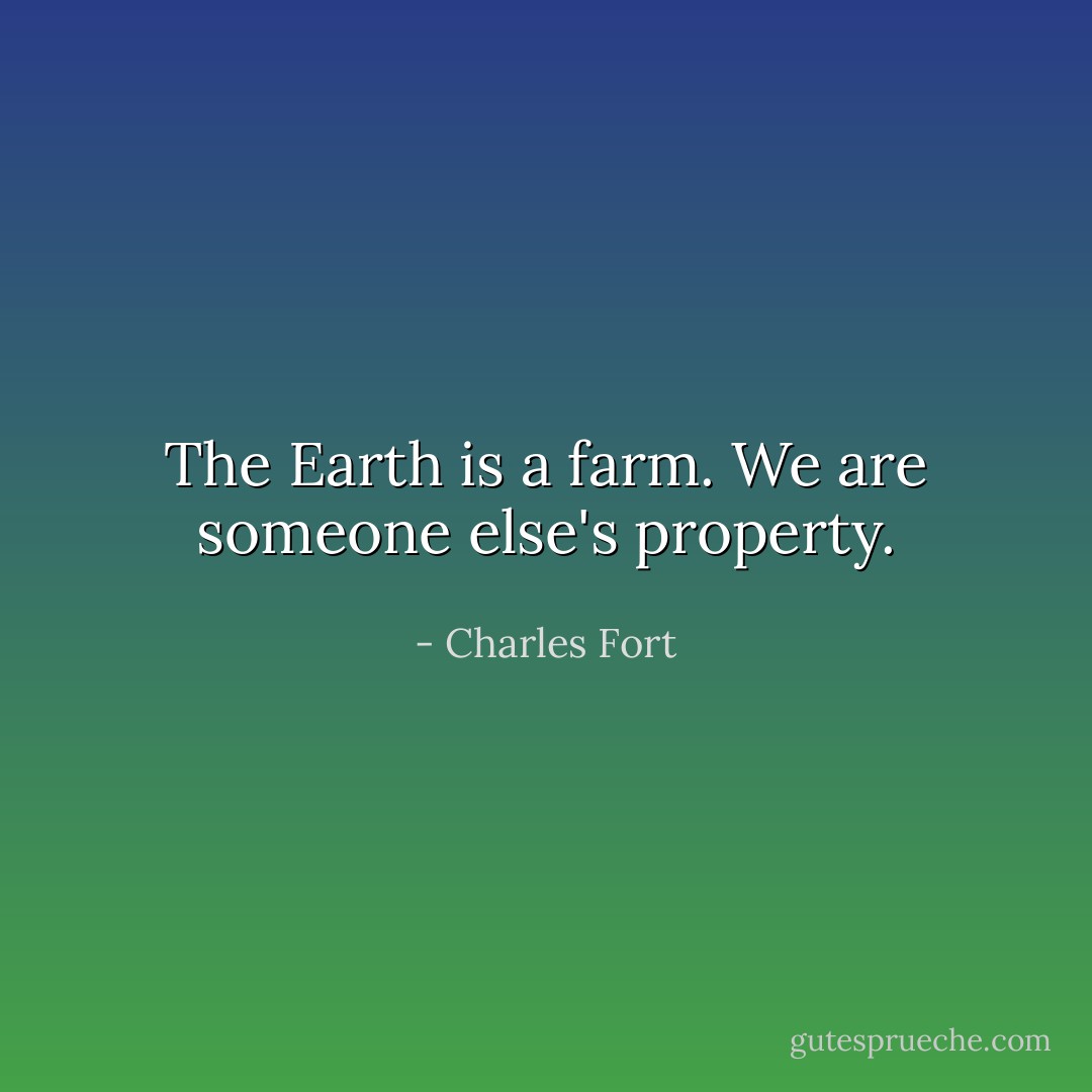 The Earth is a farm. We are someone else's property. - Charles Fort