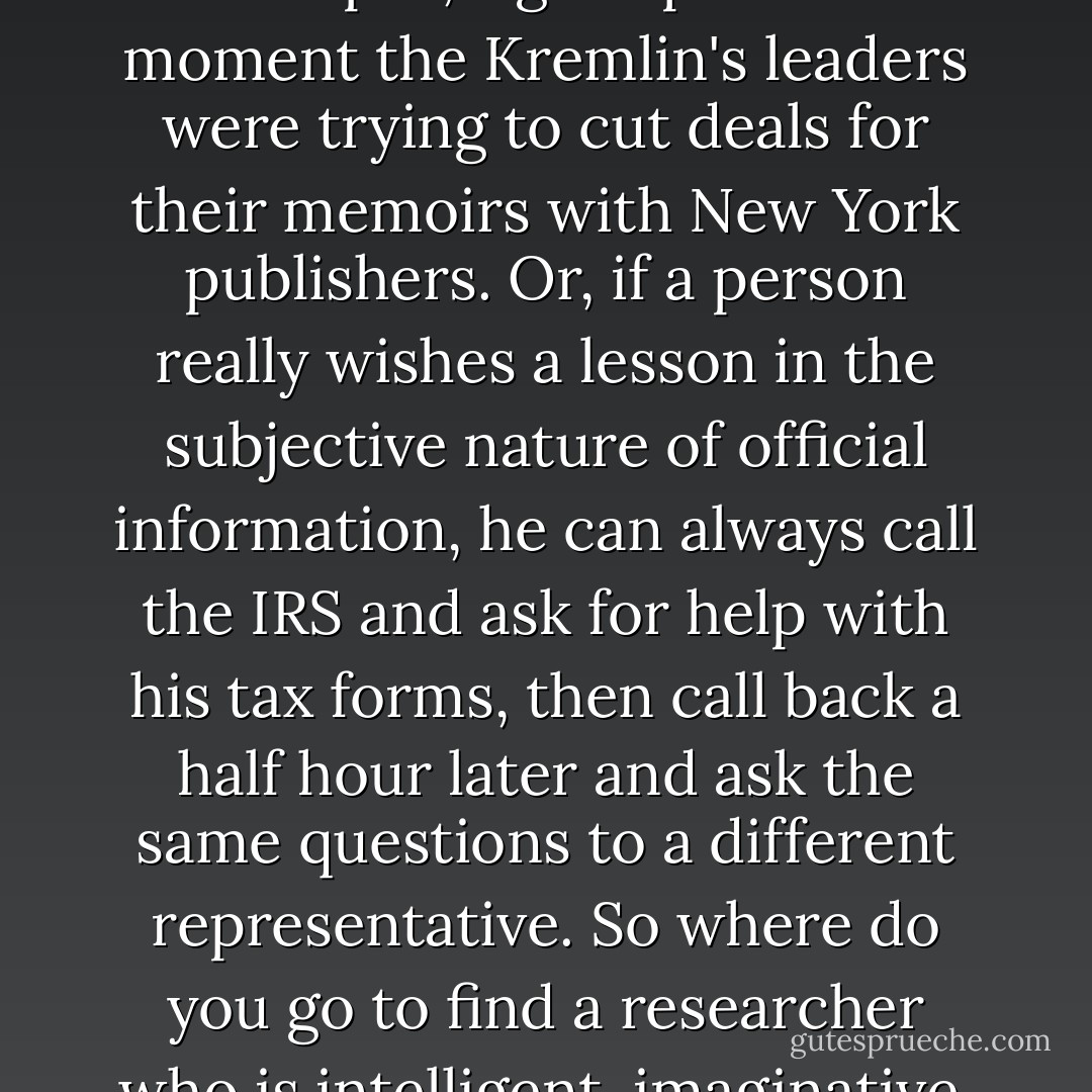 I long ago became convinced that the most reliable source for arcane and obscure and seemingly unobtainable information does not lie with the government or law enforcement agencies. Apparently neither the CIA nor the military intelligence apparatus inside the Pentagon had even a slight inkling of the Soviet Union's impending collapse, right up to the moment the Kremlin's leaders were trying to cut deals for their memoirs with New York publishers. Or, if a person really wishes a lesson in the subjective nature of official information, he can always call the IRS and ask for help with his tax forms, then call back a half hour later and ask the same questions to a different representative. So where do you go to find a researcher who is intelligent, imaginative, skilled in the use of computers, devoted to discovering the truth, and knowledgeable about science, technology, history, and literature, and who usually works for dirt and gets credit for nothing? After lunch I drove to the city library on Main and asked the reference librarian to find what she could on Junior Crudup. - James Lee Burke