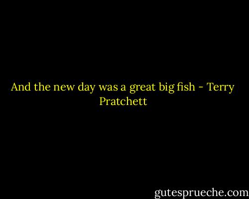 And the new day was a great big fish - Terry Pratchett