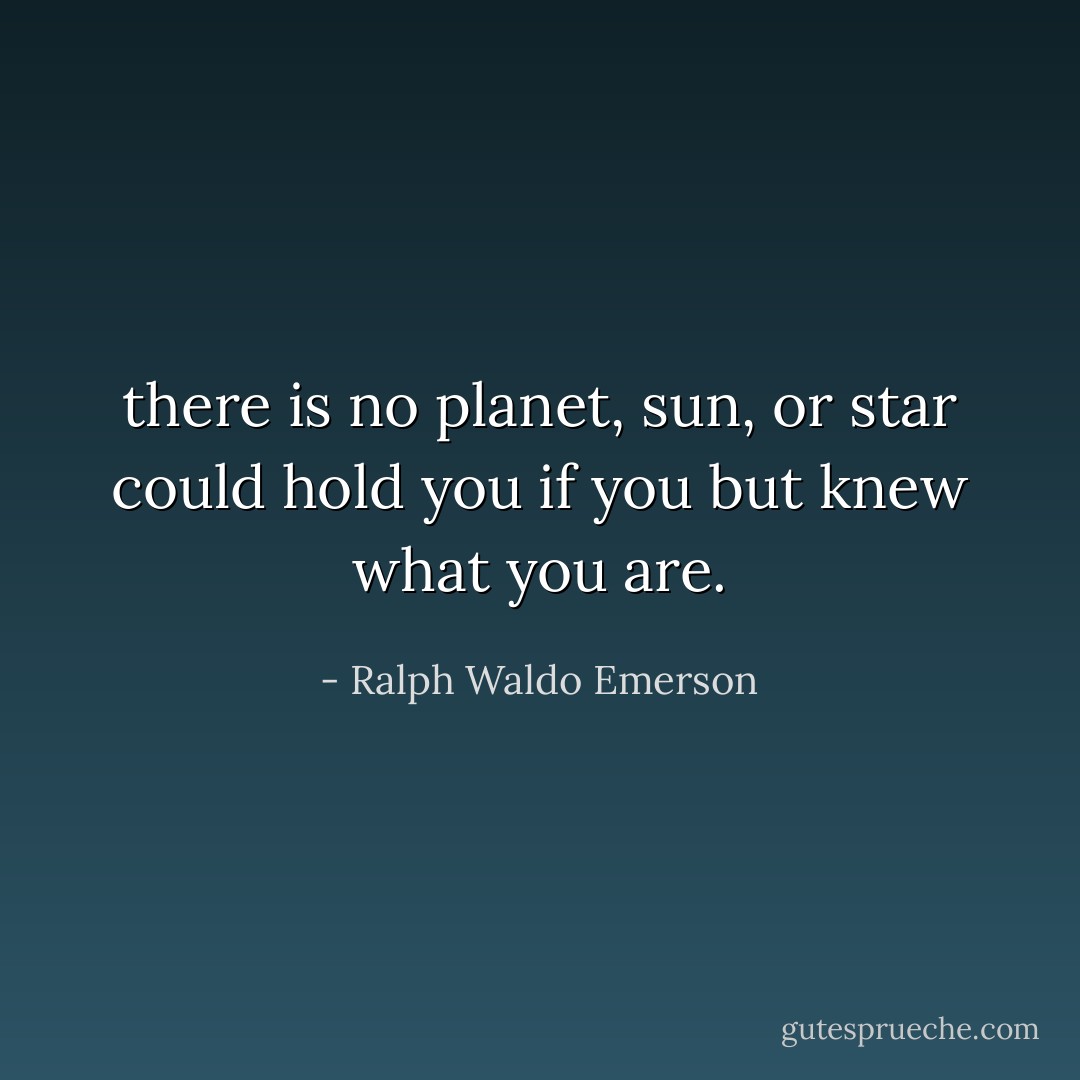 there is no planet, sun, or star could hold you if you but knew what you are. - Ralph Waldo Emerson