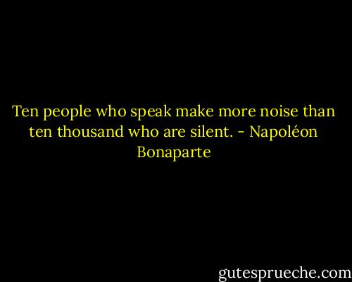 Ten people who speak make more noise than ten thousand who are silent. - Napoléon Bonaparte