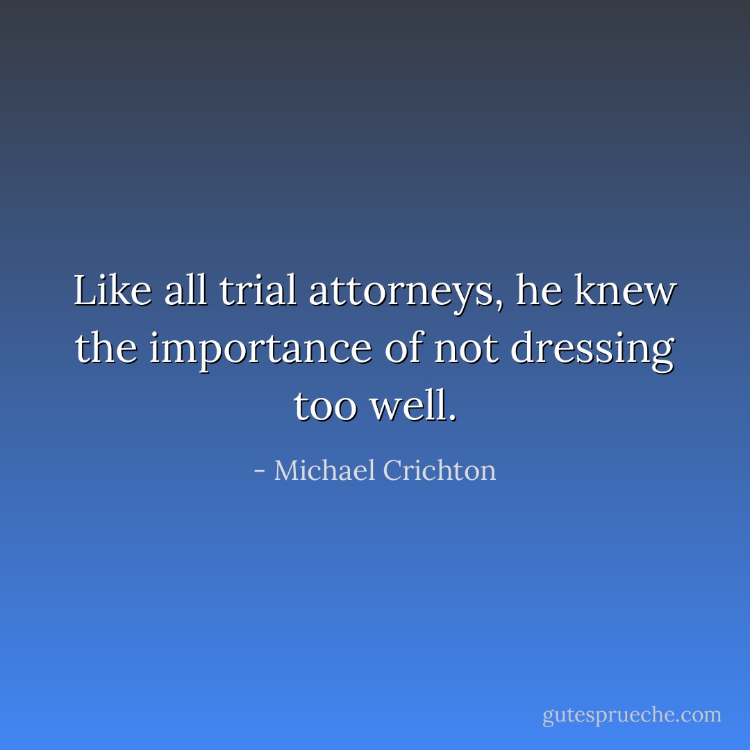 Like all trial attorneys, he knew the importance of not dressing too well. - Michael Crichton