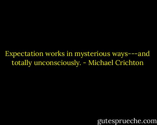 Expectation works in mysterious ways---and totally unconsciously. - Michael Crichton