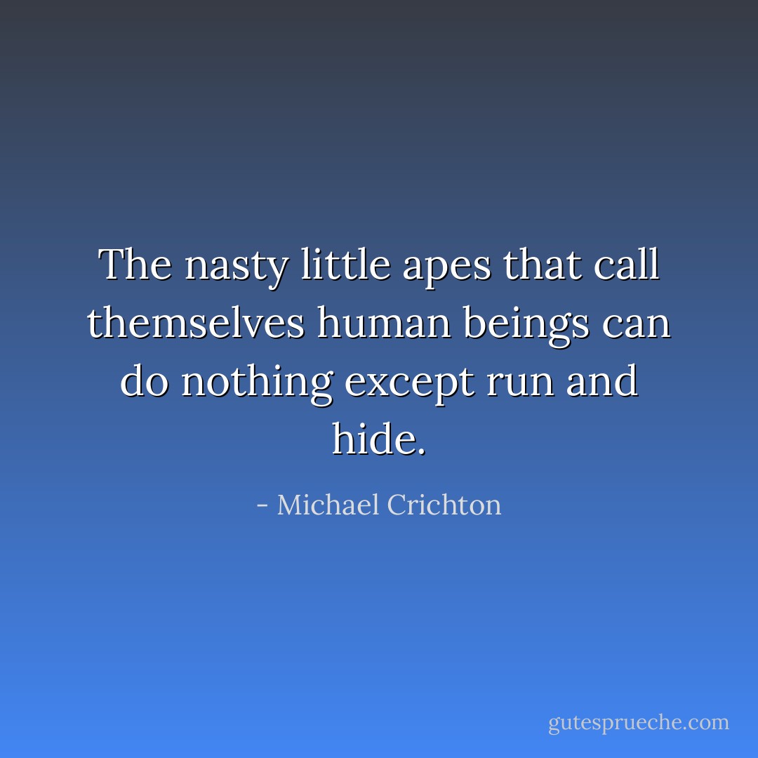 The nasty little apes that call themselves human beings can do nothing except run and hide. - Michael Crichton