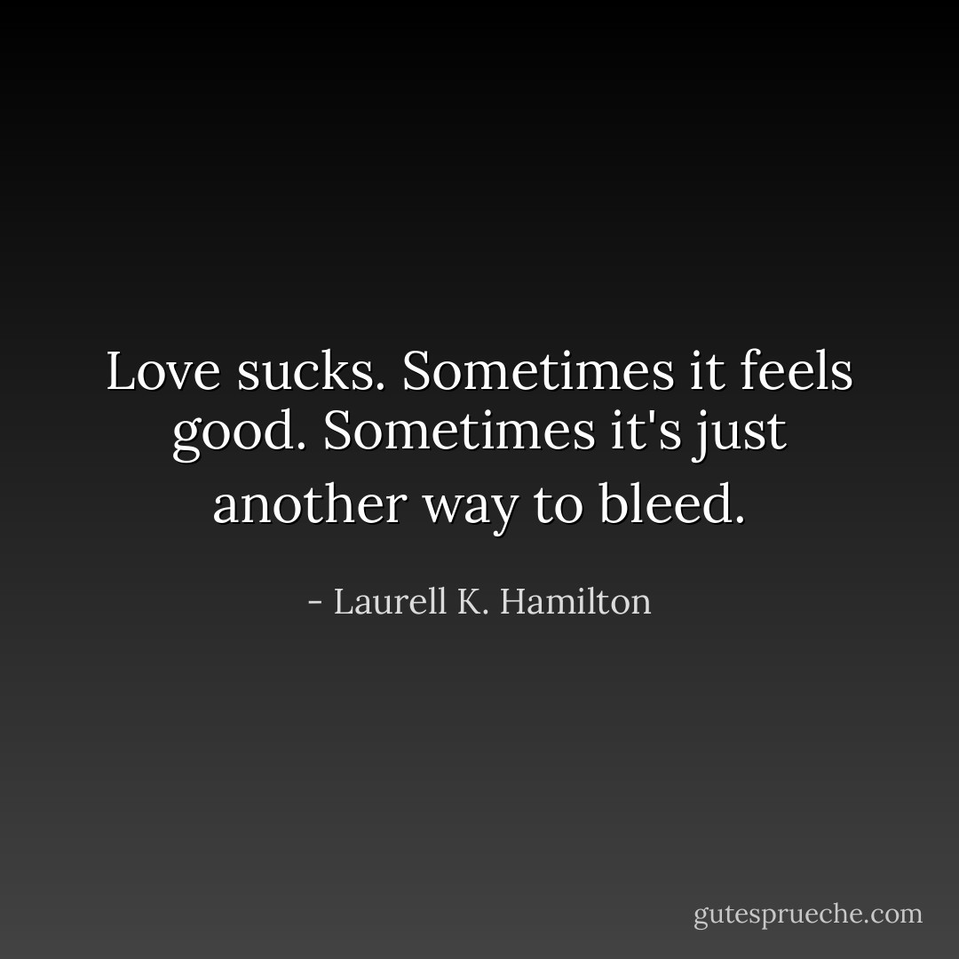 Love sucks. Sometimes it feels good. Sometimes it's just another way to bleed. - Laurell K. Hamilton