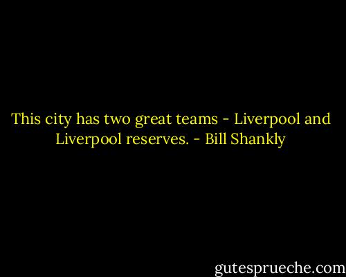 This city has two great teams - Liverpool and Liverpool reserves. - Bill Shankly