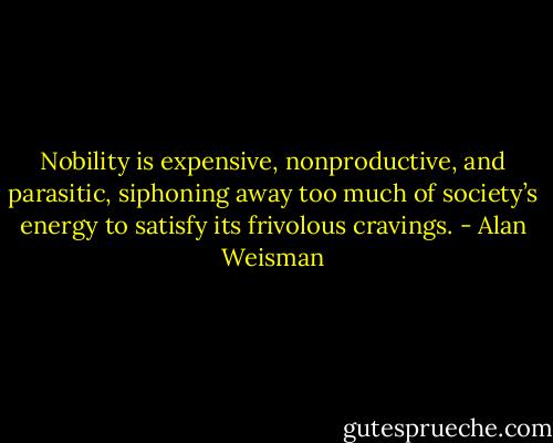 Nobility is expensive, nonproductive, and parasitic, siphoning away too much of society’s energy to satisfy its frivolous cravings. - Alan Weisman