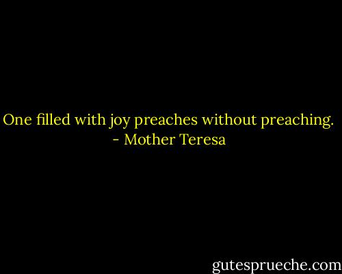 One filled with joy preaches without preaching. - Mother Teresa