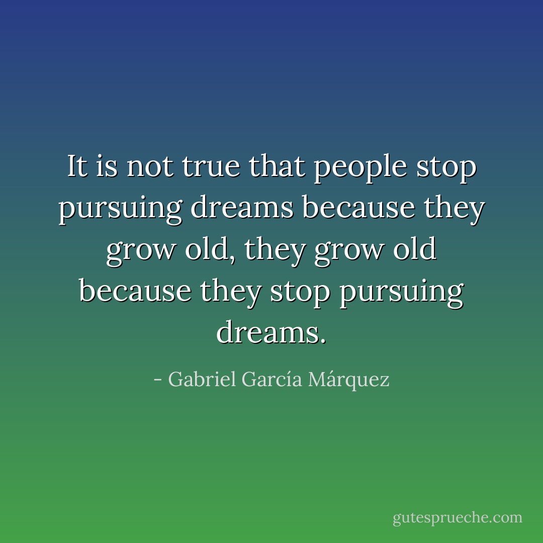 It is not true that people stop pursuing dreams because they grow old, they grow old because they stop pursuing dreams. - Gabriel García Márquez