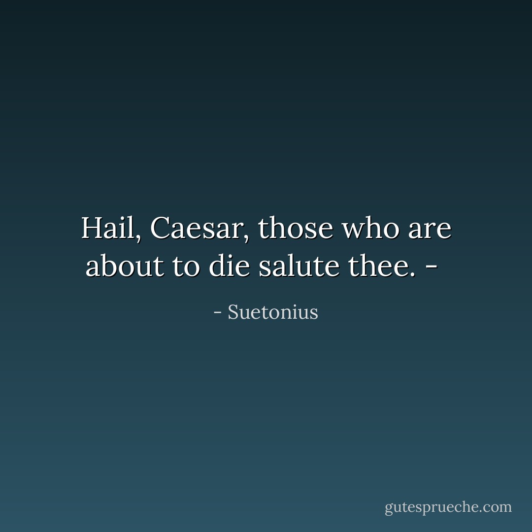 Hail, Caesar, those who are about to die salute thee.<br />-  - Suetonius