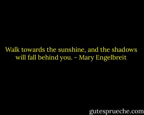 Walk towards the sunshine, and the shadows will fall behind you. - Mary Engelbreit